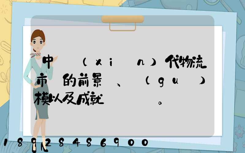 中國現(xiàn)代物流市場的前景、規(guī)模以及成就。